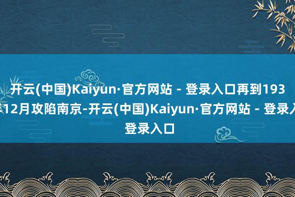 开云(中国)Kaiyun·官方网站 - 登录入口再到1937年12月攻陷南京-开云(中国)Kaiyun·官方网站 - 登录入口