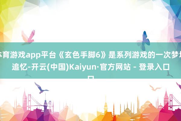体育游戏app平台《玄色手脚6》是系列游戏的一次梦境追忆-开云(中国)Kaiyun·官方网站 - 登录入口