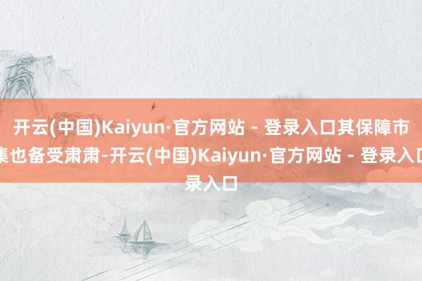 开云(中国)Kaiyun·官方网站 - 登录入口其保障市集也备受肃肃-开云(中国)Kaiyun·官方网站 - 登录入口
