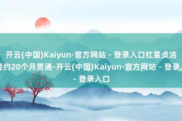 开云(中国)Kaiyun·官方网站 - 登录入口红星贞洁历经约20个月贯通-开云(中国)Kaiyun·官方网站 - 登录入口