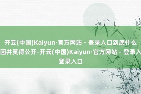 开云(中国)Kaiyun·官方网站 - 登录入口到底什么原因并莫得公开-开云(中国)Kaiyun·官方网站 - 登录入口