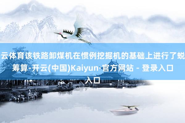 开云体育该铁路卸煤机在惯例挖掘机的基础上进行了蜕变筹算-开云(中国)Kaiyun·官方网站 - 登录入口