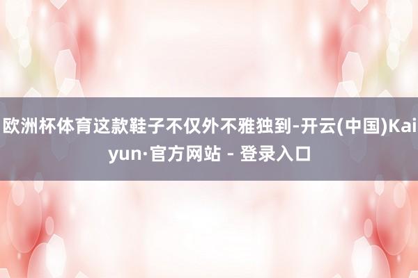 欧洲杯体育这款鞋子不仅外不雅独到-开云(中国)Kaiyun·官方网站 - 登录入口