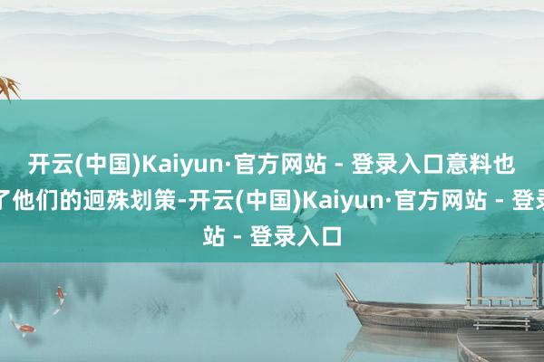 开云(中国)Kaiyun·官方网站 - 登录入口意料也少不了他们的迥殊划策-开云(中国)Kaiyun·官方网站 - 登录入口