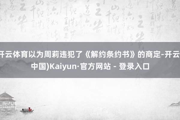 开云体育以为周莉违犯了《解约条约书》的商定-开云(中国)Kaiyun·官方网站 - 登录入口