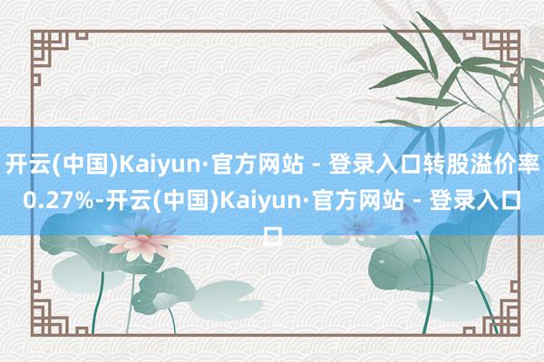 开云(中国)Kaiyun·官方网站 - 登录入口转股溢价率0.27%-开云(中国)Kaiyun·官方网站 - 登录入口
