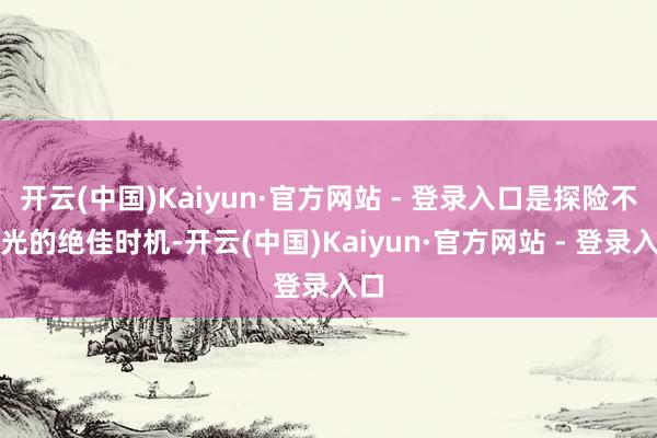 开云(中国)Kaiyun·官方网站 - 登录入口是探险不雅光的绝佳时机-开云(中国)Kaiyun·官方网站 - 登录入口