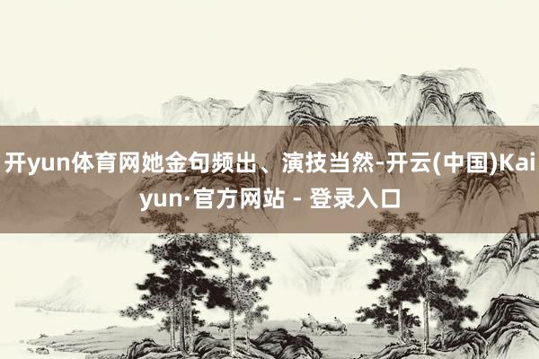 开yun体育网她金句频出、演技当然-开云(中国)Kaiyun·官方网站 - 登录入口