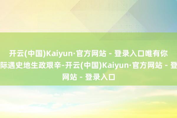 开云(中国)Kaiyun·官方网站 - 登录入口唯有你的孩子际遇史地生政艰辛-开云(中国)Kaiyun·官方网站 - 登录入口