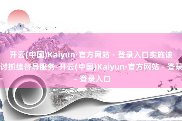 开云(中国)Kaiyun·官方网站 - 登录入口实施该项探讨抓续督导服务-开云(中国)Kaiyun·官方网站 - 登录入口