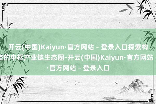 开云(中国)Kaiyun·官方网站 - 登录入口探索构建自主可控的中枢产业链生态圈-开云(中国)Kaiyun·官方网站 - 登录入口