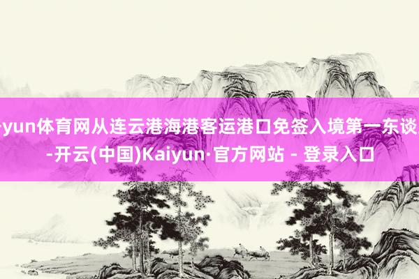 开yun体育网从连云港海港客运港口免签入境第一东谈主-开云(中国)Kaiyun·官方网站 - 登录入口