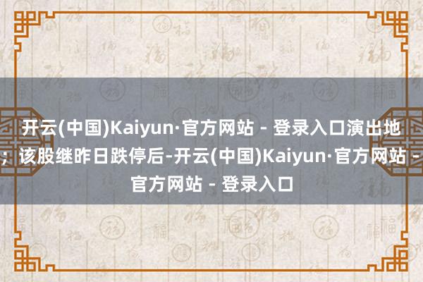 开云(中国)Kaiyun·官方网站 - 登录入口演出地天板行情；该股继昨日跌停后-开云(中国)Kaiyun·官方网站 - 登录入口