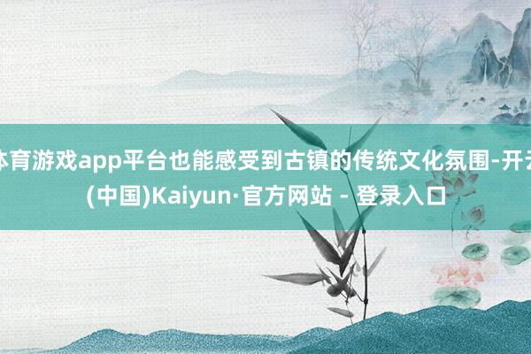 体育游戏app平台也能感受到古镇的传统文化氛围-开云(中国)Kaiyun·官方网站 - 登录入口