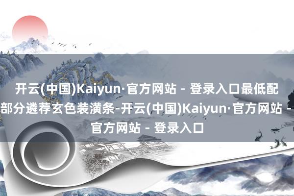 开云(中国)Kaiyun·官方网站 - 登录入口最低配车型中间部分遴荐玄色装潢条-开云(中国)Kaiyun·官方网站 - 登录入口