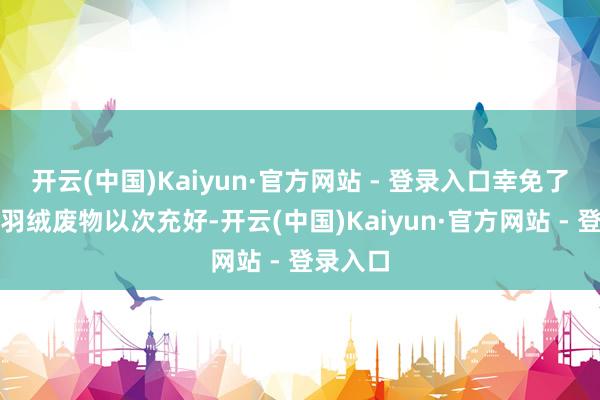 开云(中国)Kaiyun·官方网站 - 登录入口幸免了厂家拿羽绒废物以次充好-开云(中国)Kaiyun·官方网站 - 登录入口