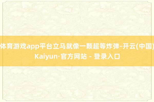 体育游戏app平台立马就像一颗超等炸弹-开云(中国)Kaiyun·官方网站 - 登录入口