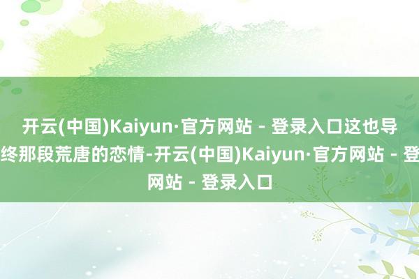 开云(中国)Kaiyun·官方网站 - 登录入口这也导致了最终那段荒唐的恋情-开云(中国)Kaiyun·官方网站 - 登录入口