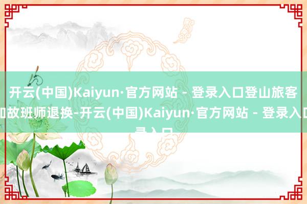 开云(中国)Kaiyun·官方网站 - 登录入口登山旅客如故班师退换-开云(中国)Kaiyun·官方网站 - 登录入口