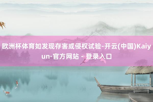 欧洲杯体育如发现存害或侵权试验-开云(中国)Kaiyun·官方网站 - 登录入口