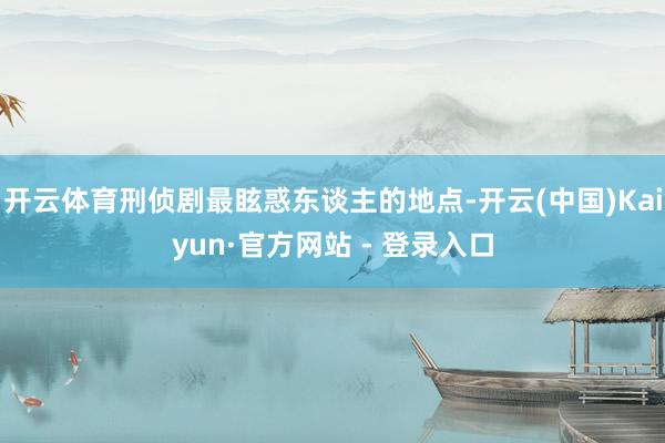 开云体育刑侦剧最眩惑东谈主的地点-开云(中国)Kaiyun·官方网站 - 登录入口