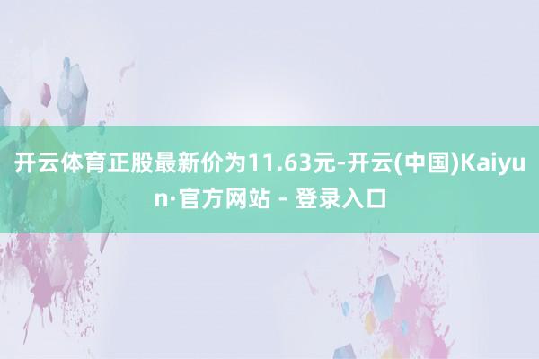 开云体育正股最新价为11.63元-开云(中国)Kaiyun·官方网站 - 登录入口