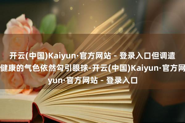 开云(中国)Kaiyun·官方网站 - 登录入口但调遣稳健的面庞和健康的气色依然勾引眼球-开云(中国)Kaiyun·官方网站 - 登录入口