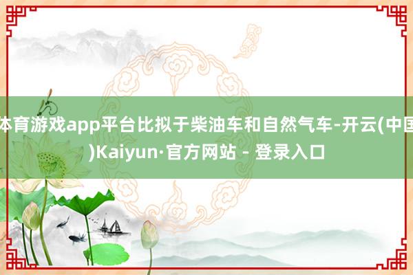 体育游戏app平台比拟于柴油车和自然气车-开云(中国)Kaiyun·官方网站 - 登录入口