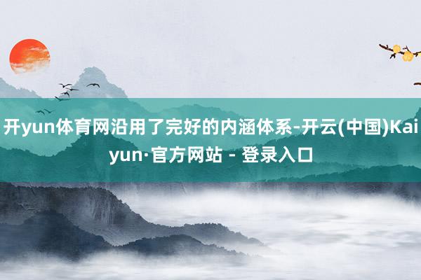 开yun体育网沿用了完好的内涵体系-开云(中国)Kaiyun·官方网站 - 登录入口