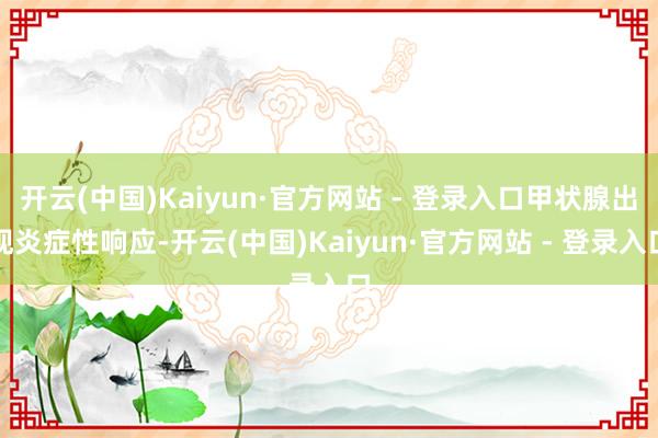 开云(中国)Kaiyun·官方网站 - 登录入口甲状腺出现炎症性响应-开云(中国)Kaiyun·官方网站 - 登录入口