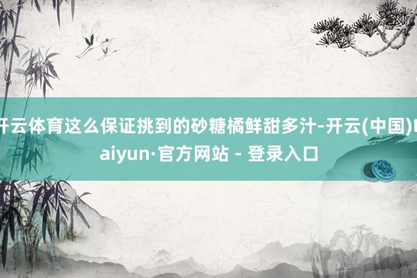 开云体育这么保证挑到的砂糖橘鲜甜多汁-开云(中国)Kaiyun·官方网站 - 登录入口