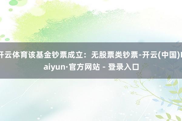 开云体育该基金钞票成立：无股票类钞票-开云(中国)Kaiyun·官方网站 - 登录入口