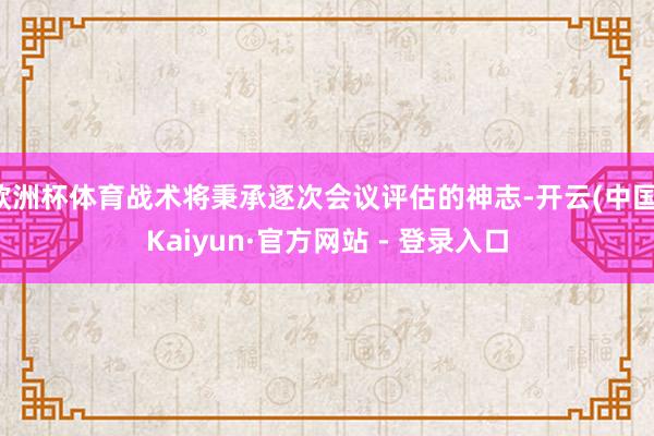 欧洲杯体育战术将秉承逐次会议评估的神志-开云(中国)Kaiyun·官方网站 - 登录入口
