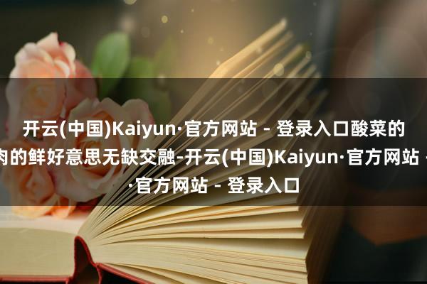 开云(中国)Kaiyun·官方网站 - 登录入口酸菜的酸爽与鱼肉的鲜好意思无缺交融-开云(中国)Kaiyun·官方网站 - 登录入口