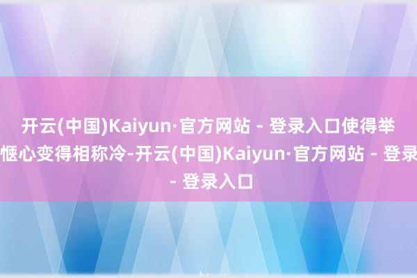 开云(中国)Kaiyun·官方网站 - 登录入口使得举座的惬心变得相称冷-开云(中国)Kaiyun·官方网站 - 登录入口