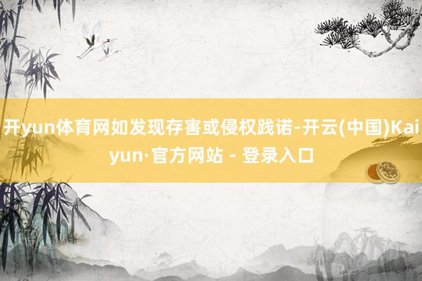 开yun体育网如发现存害或侵权践诺-开云(中国)Kaiyun·官方网站 - 登录入口