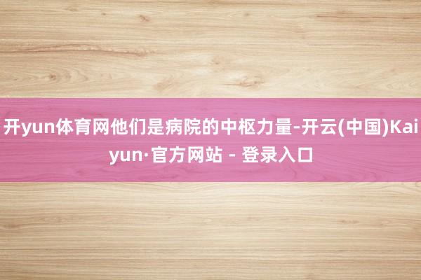 开yun体育网他们是病院的中枢力量-开云(中国)Kaiyun·官方网站 - 登录入口