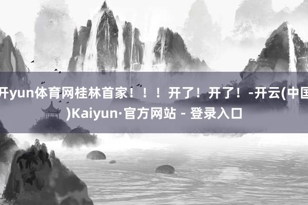 开yun体育网桂林首家！！！开了！开了！-开云(中国)Kaiyun·官方网站 - 登录入口