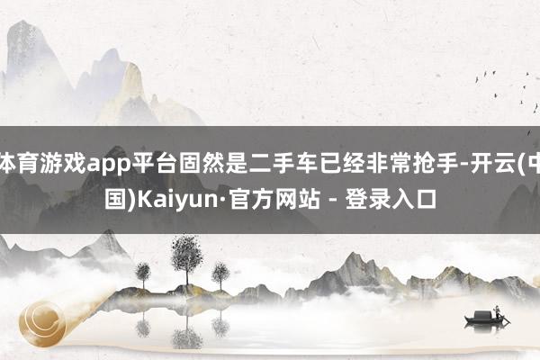 体育游戏app平台固然是二手车已经非常抢手-开云(中国)Kaiyun·官方网站 - 登录入口