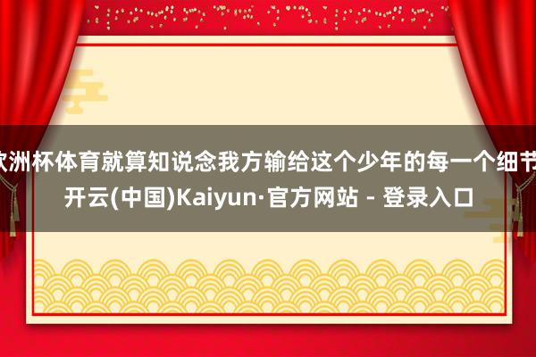 欧洲杯体育就算知说念我方输给这个少年的每一个细节-开云(中国)Kaiyun·官方网站 - 登录入口