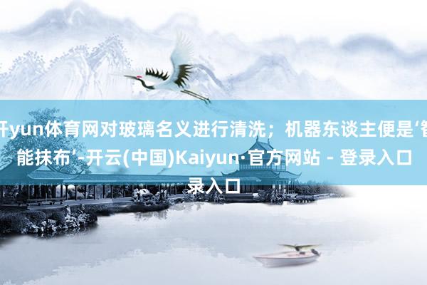 开yun体育网对玻璃名义进行清洗；机器东谈主便是‘智能抹布’-开云(中国)Kaiyun·官方网站 - 登录入口