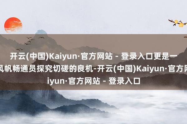 开云(中国)Kaiyun·官方网站 - 登录入口更是一次与世界顶级风帆畅通员探究切磋的良机-开云(中国)Kaiyun·官方网站 - 登录入口