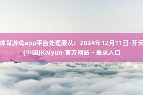 体育游戏app平台处理服从：2024年12月11日-开云(中国)Kaiyun·官方网站 - 登录入口