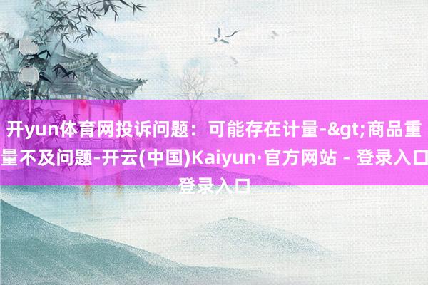 开yun体育网投诉问题：可能存在计量->商品重量不及问题-开云(中国)Kaiyun·官方网站 - 登录入口