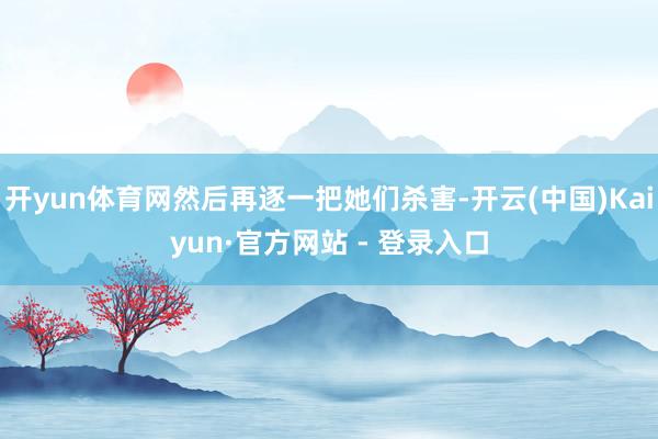 开yun体育网然后再逐一把她们杀害-开云(中国)Kaiyun·官方网站 - 登录入口