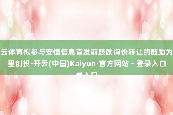 开云体育拟参与安恒信息首发前鼓励询价转让的鼓励为阿里创投-开云(中国)Kaiyun·官方网站 - 登录入口