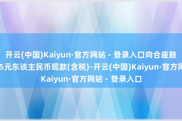 开云(中国)Kaiyun·官方网站 - 登录入口向合座鼓动每10股派0.5元东谈主民币现款(含税)-开云(中国)Kaiyun·官方网站 - 登录入口