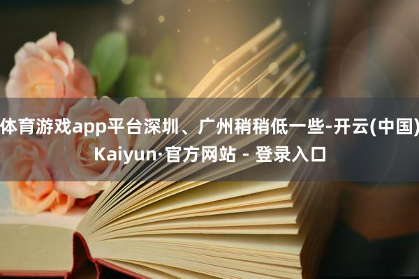 体育游戏app平台深圳、广州稍稍低一些-开云(中国)Kaiyun·官方网站 - 登录入口