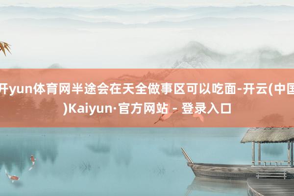 开yun体育网半途会在天全做事区可以吃面-开云(中国)Kaiyun·官方网站 - 登录入口