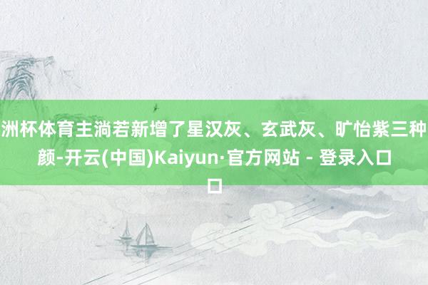 欧洲杯体育主淌若新增了星汉灰、玄武灰、旷怡紫三种容颜-开云(中国)Kaiyun·官方网站 - 登录入口